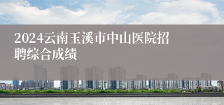 2024云南玉溪市中山医院招聘综合成绩