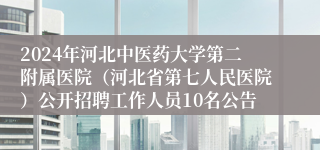 2024年河北中医药大学第二附属医院（河北省第七人民医院）公开招聘工作人员10名公告