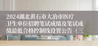 2024湖北黄石市大冶市医疗卫生单位招聘笔试成绩及笔试成绩最低合格控制线设置公告（三）