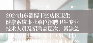 2024山东淄博市张店区卫生健康系统事业单位招聘卫生专业技术人员及招聘高层次、紧缺急需卫生专业技术人才（第一批）考察体检范围弃权和递补人员公告（一）