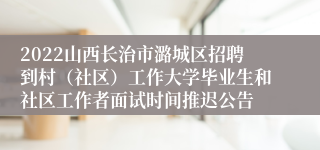 2022山西长治市潞城区招聘到村（社区）工作大学毕业生和社区工作者面试时间推迟公告