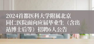 2024首都医科大学附属北京同仁医院面向应届毕业生（含出站博士后等）招聘6人公告