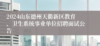 2024山东德州天衢新区教育、卫生系统事业单位招聘面试公告