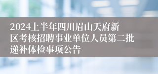2024上半年四川眉山天府新区考核招聘事业单位人员第二批递补体检事项公告