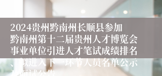 2024贵州黔南州长顺县参加黔南州第十二届贵州人才博览会事业单位引进人才笔试成绩排名、拟进入下一环节人员名单公示及面试公告