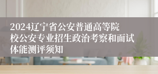 2024辽宁省公安普通高等院校公安专业招生政治考察和面试体能测评须知