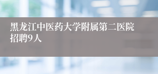 黑龙江中医药大学附属第二医院招聘9人