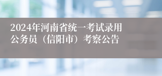 2024年河南省统一考试录用公务员（信阳市）考察公告