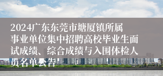 2024广东东莞市塘厦镇所属事业单位集中招聘高校毕业生面试成绩、综合成绩与入围体检人员名单公告