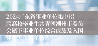 2024广东省事业单位集中招聘高校毕业生共青团潮州市委员会属下事业单位综合成绩及入围体检人员名单公告