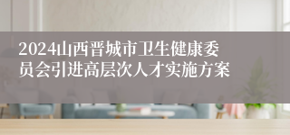 2024山西晋城市卫生健康委员会引进高层次人才实施方案