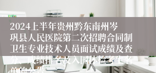 2024上半年贵州黔东南州岑巩县人民医院第二次招聘合同制卫生专业技术人员面试成绩及查分、成绩排名及入围体检考生名单的公告