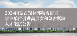 2024内蒙古锡林郭勒盟盟直事业单位引进高层次和急需紧缺人才笔试公告