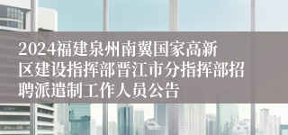 2024福建泉州南翼国家高新区建设指挥部晋江市分指挥部招聘派遣制工作人员公告