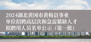 2024湖北黄冈市黄梅县事业单位招聘高层次和急需紧缺人才拟聘用人员名单公示（第一批）