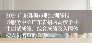 2024广东珠海市职业训练指导服务中心广东省招聘高校毕业生面试成绩、综合成绩及入围体检人员名单的公告