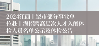2024江西上饶市部分事业单位赴上海招聘高层次人才入闱体检人员名单公示及体检公告