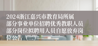 2024浙江嘉兴市教育局所属部分事业单位招聘优秀教职人员部分岗位拟聘用人员自愿放弃岗位公告（二）