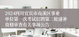 2024四川宜宾市南溪区事业单位第一次考试招聘第二轮递补资格审查有关事项公告