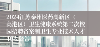 2024江苏泰州医药高新区（高港区）卫生健康系统第二次校园招聘备案制卫生专业技术人才40人公告