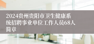 2024贵州贵阳市卫生健康系统招聘事业单位工作人员68人简章