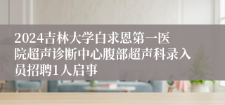 2024吉林大学白求恩第一医院超声诊断中心腹部超声科录入员招聘1人启事