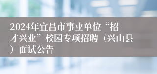 2024年宜昌市事业单位“招才兴业”校园专项招聘（兴山县）面试公告