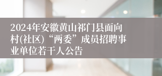 2024年安徽黄山祁门县面向村(社区)“两委”成员招聘事业单位若干人公告