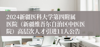 2024新疆医科大学第四附属医院（新疆维吾尔自治区中医医院）高层次人才引进11人公告