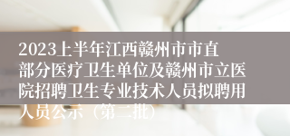 2023上半年江西赣州市市直部分医疗卫生单位及赣州市立医院招聘卫生专业技术人员拟聘用人员公示（第二批）