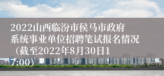 2022山西临汾市侯马市政府系统事业单位招聘笔试报名情况（截至2022年8月30日17:00）