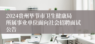 2024贵州毕节市卫生健康局所属事业单位面向社会招聘面试公告