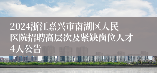 2024浙江嘉兴市南湖区人民医院招聘高层次及紧缺岗位人才4人公告