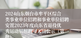 2024山东烟台市牟平区综合类事业单位招聘和事业单位招聘安置2023年度山东省退役优秀运动员拟聘用人员公示（第一批）