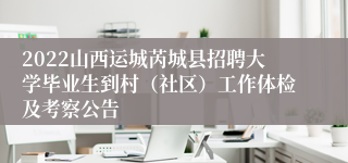 2022山西运城芮城县招聘大学毕业生到村（社区）工作体检及考察公告