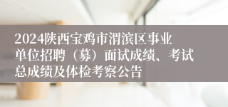 2024陕西宝鸡市渭滨区事业单位招聘（募）面试成绩、考试总成绩及体检考察公告