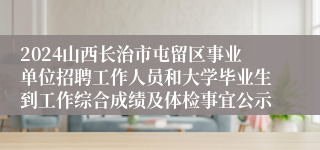 2024山西长治市屯留区事业单位招聘工作人员和大学毕业生到工作综合成绩及体检事宜公示