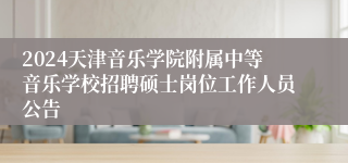 2024天津音乐学院附属中等音乐学校招聘硕士岗位工作人员公告