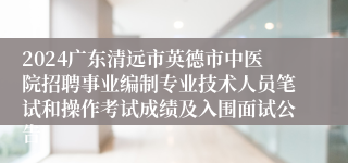 2024广东清远市英德市中医院招聘事业编制专业技术人员笔试和操作考试成绩及入围面试公告