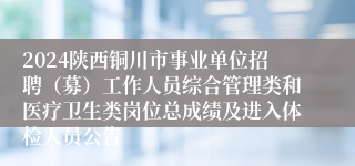 2024陕西铜川市事业单位招聘（募）工作人员综合管理类和医疗卫生类岗位总成绩及进入体检人员公告