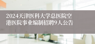 2024天津医科大学总医院空港医院事业编制招聘9人公告