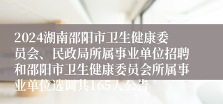 2024湖南邵阳市卫生健康委员会、民政局所属事业单位招聘和邵阳市卫生健康委员会所属事业单位选调共165人公告