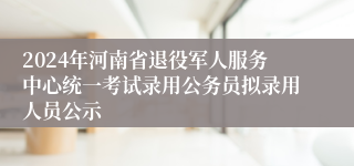 2024年河南省退役军人服务中心统一考试录用公务员拟录用人员公示