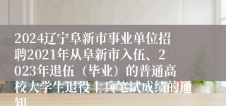2024辽宁阜新市事业单位招聘2021年从阜新市入伍、2023年退伍（毕业）的普通高校大学生退役士兵笔试成绩的通知