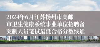 2024年6月江苏扬州市高邮市卫生健康系统事业单位招聘备案制人员笔试最低合格分数线通知