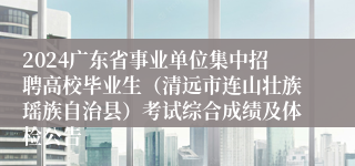 2024广东省事业单位集中招聘高校毕业生（清远市连山壮族瑶族自治县）考试综合成绩及体检公告