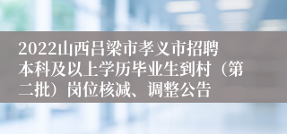 2022山西吕梁市孝义市招聘本科及以上学历毕业生到村（第二批）岗位核减、调整公告