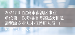 2024四川宜宾市南溪区事业单位第一次考核招聘高层次和急需紧缺专业人才拟聘用人员 （第一批）公示