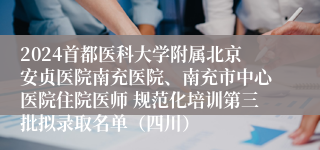 2024首都医科大学附属北京安贞医院南充医院、南充市中心医院住院医师 规范化培训第三批拟录取名单（四川）