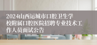 2024山西运城市口腔卫生学校附属口腔医院招聘专业技术工作人员面试公告